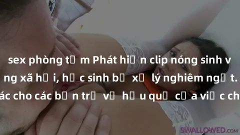 sex phòng tắm Phát hiện clip nóng sinh viên gây sốt trên mạng xã hội, học sinh bị xử lý nghiêm ngặt. Đây là cảnh giác cho các bạn trẻ về hậu quả của việc chia sẻ thông tin trái phép trên internet.