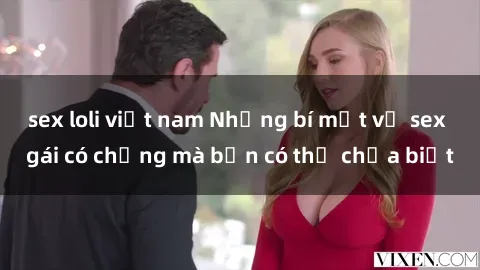 sex loli việt nam Những bí mật về sex gái có chồng mà bạn có thể chưa biết
