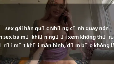 sex gái hàn quốc Những cảnh quay nóng bỏng trong phim sex bà mẹ khiến người xem không thể rời mắt khỏi màn hình, đảm bảo không làm bạn thất vọng!