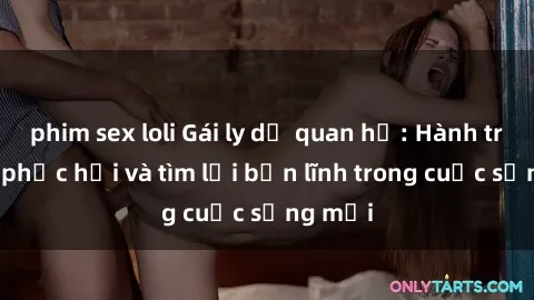 phim sex loli Gái ly dị quan hệ: Hành trình tự phục hồi và tìm lại bản lĩnh trong cuộc sống mới