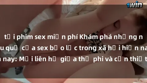 tải phim sex miễn phí Khám phá những nguyên nhân và hậu quả của sex bạo lực trong xã hội hiện nay: Mối liên hệ giữa thị phi và cần thiết phải ngăn chặn.