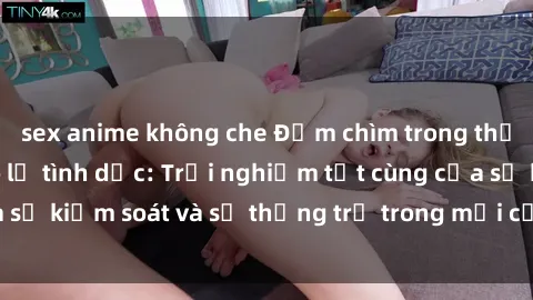 sex anime không che Đắm chìm trong thế giới phim sex nô lệ tình dục: Trải nghiệm tột cùng của sự kiểm soát và sự thống trị trong mỗi cảnh quay mãnh liệt