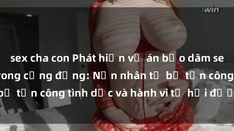 sex cha con Phát hiện vụ án bạo dâm sex gây chấn động trong cộng đồng: Nạn nhân tố bị tấn công tình dục và hành vi tệ hại được tiết lộ