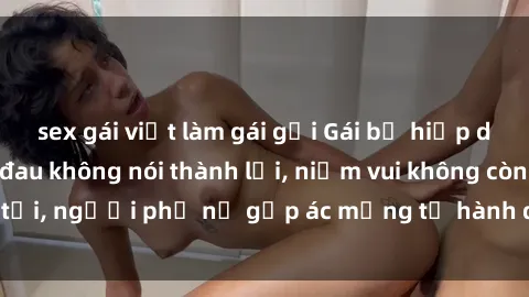 sex gái việt làm gái gọi Gái bị hiếp dâm bạo lực: Nỗi đau không nói thành lời, niềm vui không còn tồn tại, người phụ nữ gặp ác mộng từ hành động độc ác của kẻ xấu.