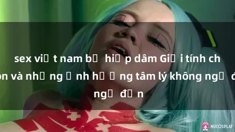 sex việt nam bị hiếp dâm Giới tính cha con và những ảnh hưởng tâm lý không ngờ đến
