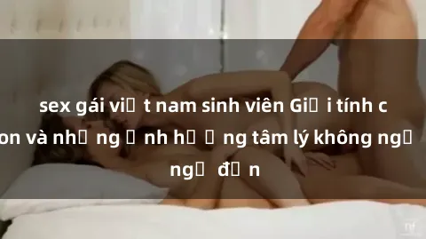 sex gái việt nam sinh viên Giới tính cha con và những ảnh hưởng tâm lý không ngờ đến