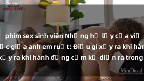 phim sex sinh viên Những hệ lụy của việc có quan hệ tình dục giữa anh em ruột: Điều gì xảy ra khi hành động cấm kỵ diễn ra trong gia đình?