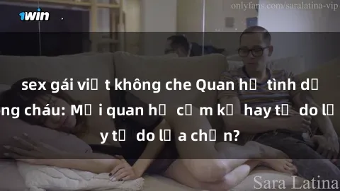 sex gái việt không che Quan hệ tình dục giữa ông cháu: Mối quan hệ cấm kỵ hay tự do lựa chọn?
