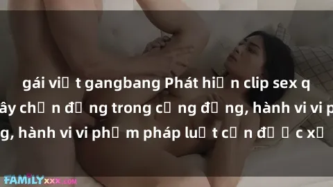 gái việt gangbang Phát hiện clip sex quay lén: Sự việc gây chấn động trong cộng đồng, hành vi vi phạm pháp luật cần được xử lý nghiêm