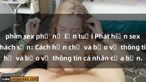 phim sex phụ nữ lớn tuổi Phát hiện sex camera ẩn trong khách sạn: Cách hạn chế và bảo vệ thông tin cá nhân của bạn.