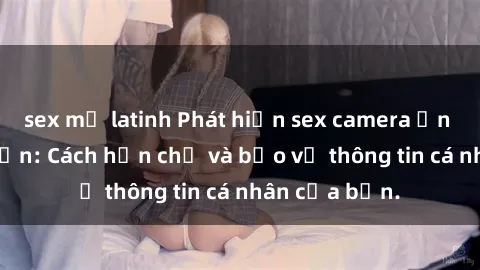 sex mỹ latinh Phát hiện sex camera ẩn trong khách sạn: Cách hạn chế và bảo vệ thông tin cá nhân của bạn.