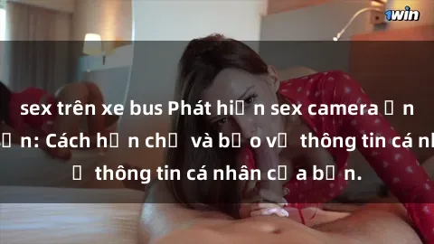 sex trên xe bus Phát hiện sex camera ẩn trong khách sạn: Cách hạn chế và bảo vệ thông tin cá nhân của bạn.