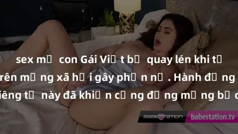 sex mẹ con Gái Việt bị quay lén khi tắm, clip lan truyền trên mạng xã hội gây phẫn nộ. Hành động vi phạm quyền riêng tư này đã khiến cộng đồng mạng bức xúc và đòi trừng phạt thật nghiêm khắc.