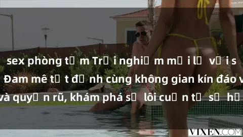 sex phòng tắm Trải nghiệm mới lạ với sex phòng thay đồ: Đam mê tột đỉnh cùng không gian kín đáo và quyến rũ, khám phá sự lôi cuốn từ sự hấp dẫn của nơi này.