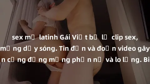 sex mỹ latinh Gái Việt bị lộ clip sex, scandal khiến dân mạng dậy sóng. Tin đồn và đoạn video gây chấn động, khiến cộng đồng mạng phẫn nộ và lo lắng. Bi kịch ẩn sau bức màn đen tối của thế giới ảo.