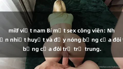 milf việt nam Bí mật sex công viên: Những câu chuyện nhiệt huyết và đầy nóng bỏng của đôi trẻ trẻ trung.