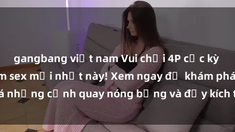 gangbang việt nam Vui chơi 4P cực kỳ hấp dẫn trong phim sex mới nhất này! Xem ngay để khám phá những cảnh quay nóng bỏng và đầy kích thích của bộ phim này!