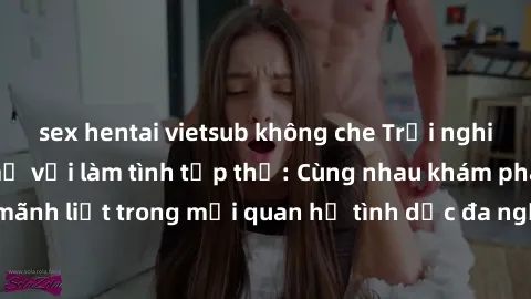 sex hentai vietsub không che Trải nghiệm cảm xúc mới mẻ với làm tình tập thể: Cùng nhau khám phá niềm vui và sự mãnh liệt trong mối quan hệ tình dục đa người. Hãy thử ngay để biết cảm giác thú vị này!