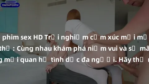 phim sex HD Trải nghiệm cảm xúc mới mẻ với làm tình tập thể: Cùng nhau khám phá niềm vui và sự mãnh liệt trong mối quan hệ tình dục đa người. Hãy thử ngay để biết cảm giác thú vị này!