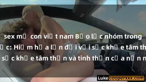 sex mẹ con việt nam Bạo lực nhóm trong các hành vi tình dục: Hiểm họa lớn đối với sức khỏe tâm thần và tinh thần của nạn nhân.