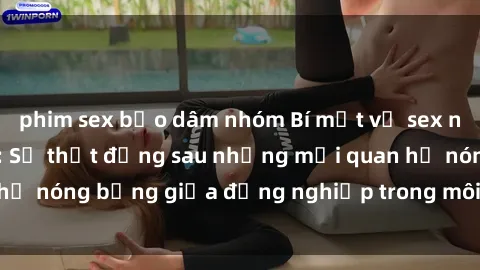 phim sex bạo dâm nhóm Bí mật về sex nhân viên văn phòng: Sự thật đằng sau những mối quan hệ nóng bỏng giữa đồng nghiệp trong môi trường làm việc.