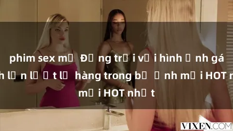 phim sex mỹ Động trời với hình ảnh gái xinh lần lượt lộ hàng trong bộ ảnh mới HOT nhất