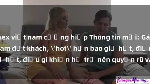 sex việt nam cưỡng hiếp Thông tin mới: Gái call girl Việt Nam đắt khách, 'hot' hơn bao giờ hết, điều gì khiến họ trở nên quyến rũ và đáng chú ý?