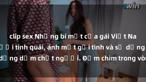 clip sex Những bí mật của gái Việt Nam dâm đãng: Nụ cười tinh quái, ánh mắt gợi tình và sự dụng dẫm chết người. Đắm chìm trong vòng xoay đam mê!