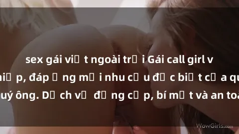 sex gái việt ngoài trời Gái call girl vip tư vấn chuyên nghiệp, đáp ứng mọi nhu cầu đặc biệt của quý ông. Dịch vụ đẳng cấp, bí mật và an toàn, hãy tìm hiểu ngay!