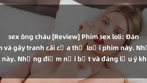 sex ông cháu [Review] Phim sex loli: Đánh giá về sự gợi cảm và gây tranh cãi của thể loại phim này. Những điểm nổi bật và đáng lưu ý khi xem phim loli.