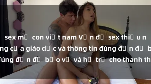 sex mẹ con việt nam Vấn đề sex thiếu niên: Tầm quan trọng của giáo dục và thông tin đúng đắn để bảo vệ và hỗ trợ cho thanh thiếu niên