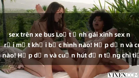 sex trên xe bus Loạt ảnh gái xinh sex nóng bỏng, không thể rời mắt khỏi bức hình nào! Hấp dẫn và cuốn hút đến từng chi tiết.