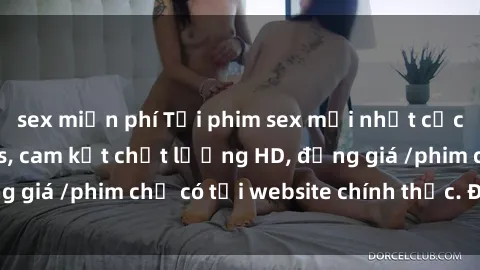 sex miễn phí Tải phim sex mới nhất cực nhanh không virus, cam kết chất lượng HD, đồng giá /phim chỉ có tại website chính thức. Đặt ngay!