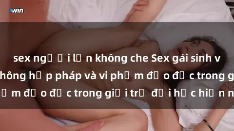 sex người lớn không che Sex gái sinh viên: Hành vi gấu không hợp pháp và vi phạm đạo đức trong giới trẻ đại học hiện nay