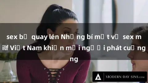 sex bị quay lén Những bí mật về sex milf Việt Nam khiến mọi người phát cuồng