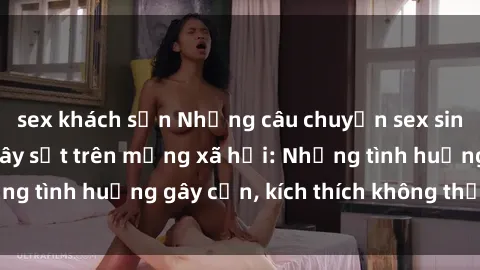 sex khách sạn Những câu chuyện sex sinh viên Việt Nam gây sốt trên mạng xã hội: Những tình huống gây cấn, kích thích không thể bỏ qua