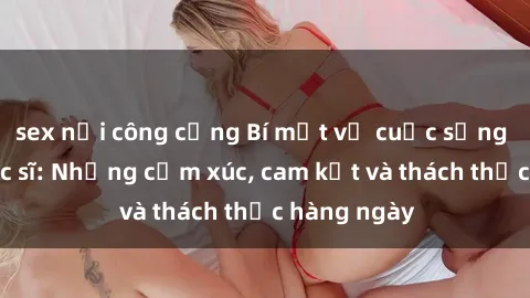 sex nơi công cộng Bí mật về cuộc sống sex của bác sĩ: Những cảm xúc, cam kết và thách thức hàng ngày