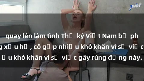 quay lén làm tình Thư ký Việt Nam bị phát tán clip sex đáng xấu hổ, cô gặp nhiều khó khăn vì sự việc gây rúng động này.