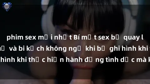phim sex mới nhất Bí mật sex bị quay lén: Những hậu quả và bi kịch không ngờ khi bị ghi hình khi thực hiện hành động tình dục mà không biết.