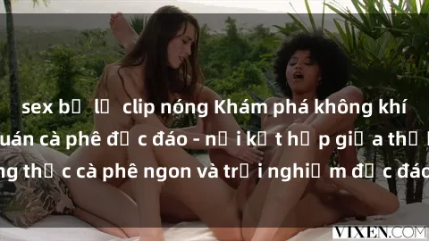sex bị lộ clip nóng Khám phá không khí độc đáo tại sex quán cà phê độc đáo - nơi kết hợp giữa thưởng thức cà phê ngon và trải nghiệm độc đáo của không gian sex shop.