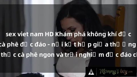 sex viet nam HD Khám phá không khí độc đáo tại sex quán cà phê độc đáo - nơi kết hợp giữa thưởng thức cà phê ngon và trải nghiệm độc đáo của không gian sex shop.