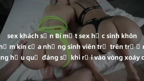 sex khách sạn Bí mật sex học sinh không che: Cuộc sống thầm kín của những sinh viên trẻ trên trường. Những hậu quả đáng sợ khi rơi vào vòng xoáy của tình dục từ tuổi mới lớn.