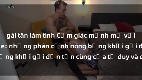 gái tân làm tình Cảm giác mạnh mẽ với sex BDSM không che: những phân cảnh nóng bỏng khơi gợi đến tận cùng của tư duy và cơ thể.