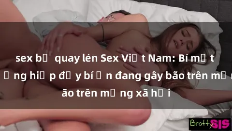 sex bị quay lén Sex Việt Nam: Bí mật về vụ cưỡng hiếp đầy bí ẩn đang gây bão trên mạng xã hội