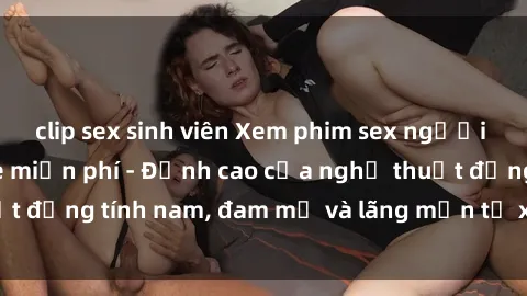 clip sex sinh viên Xem phim sex người Pháp vietsub online miễn phí - Đỉnh cao của nghệ thuật đồng tính nam, đam mỹ và lãng mạn từ xứ sở hoa hồng!
