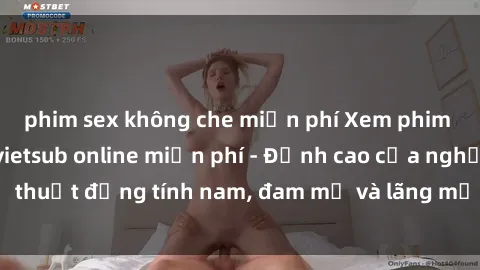 phim sex không che miễn phí Xem phim sex người Pháp vietsub online miễn phí - Đỉnh cao của nghệ thuật đồng tính nam, đam mỹ và lãng mạn từ xứ sở hoa hồng!