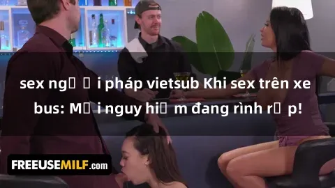 sex người pháp vietsub Khi sex trên xe bus: Mối nguy hiểm đang rình rập!