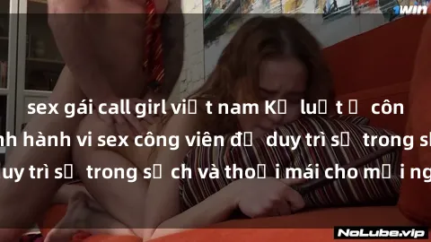 sex gái call girl việt nam Kỷ luật ở công viên: Chấn chỉnh hành vi sex công viên để duy trì sự trong sạch và thoải mái cho mọi người.