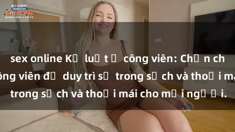 sex online Kỷ luật ở công viên: Chấn chỉnh hành vi sex công viên để duy trì sự trong sạch và thoải mái cho mọi người.