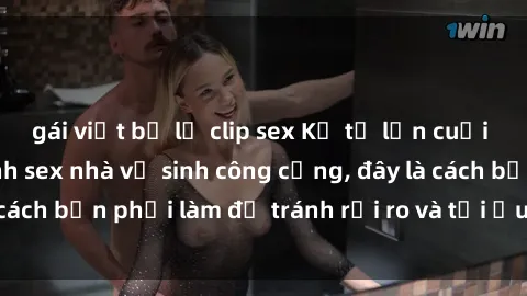 gái việt bị lộ clip sex Kể từ lần cuối cùng bạn thực hành sex nhà vệ sinh công cộng, đây là cách bạn phải làm để tránh rủi ro và tối ưu trải nghiệm.